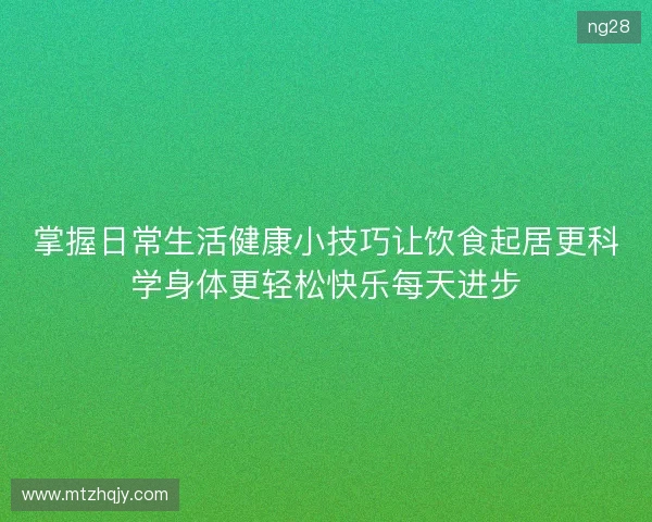 掌握日常生活健康小技巧让饮食起居更科学身体更轻松快乐每天进步