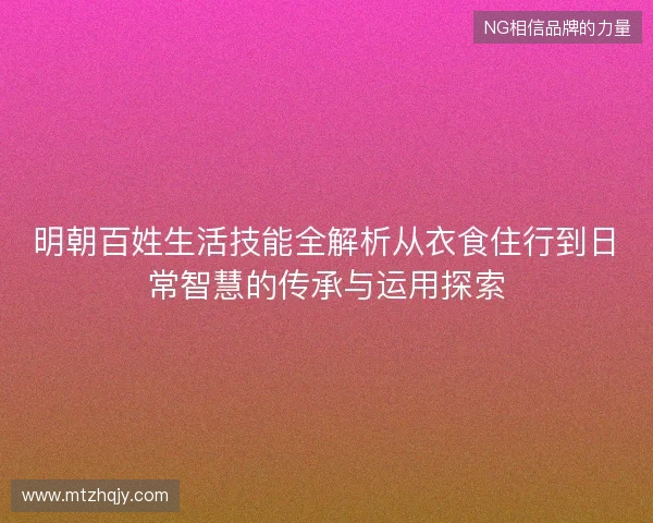 明朝百姓生活技能全解析从衣食住行到日常智慧的传承与运用探索