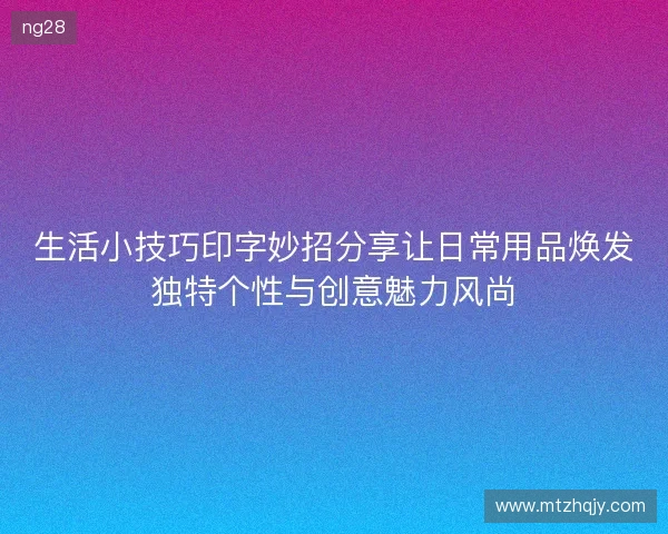 生活小技巧印字妙招分享让日常用品焕发独特个性与创意魅力风尚