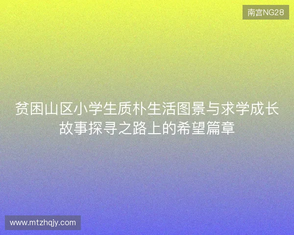 贫困山区小学生质朴生活图景与求学成长故事探寻之路上的希望篇章